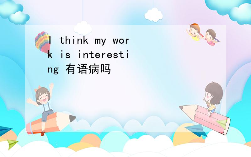 I think my work is interesting 有语病吗