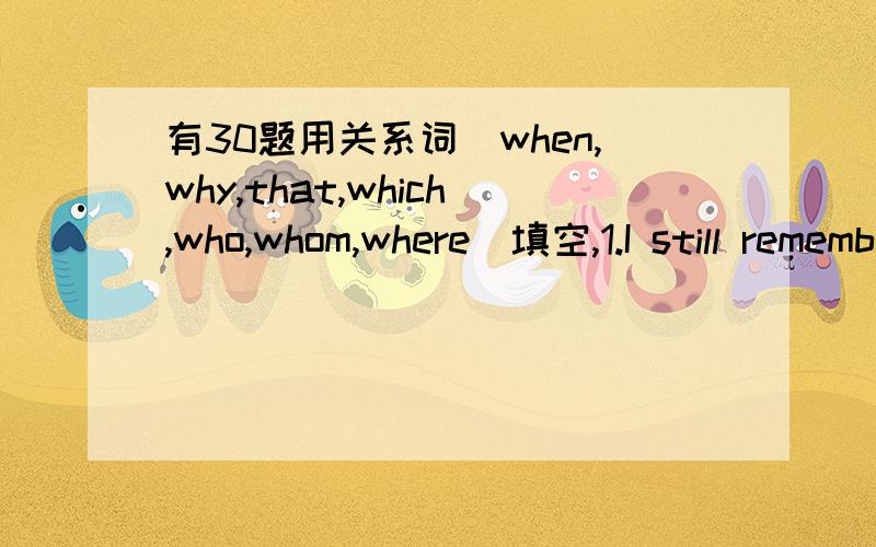 有30题用关系词(when,why,that,which,who,whom,where)填空,1.I still remember the night( ) I first cane to the house.2.I will never forget the day ( ) we met each other last week.3.Mr Black is gong to Beijing in October,( ) is the best season the