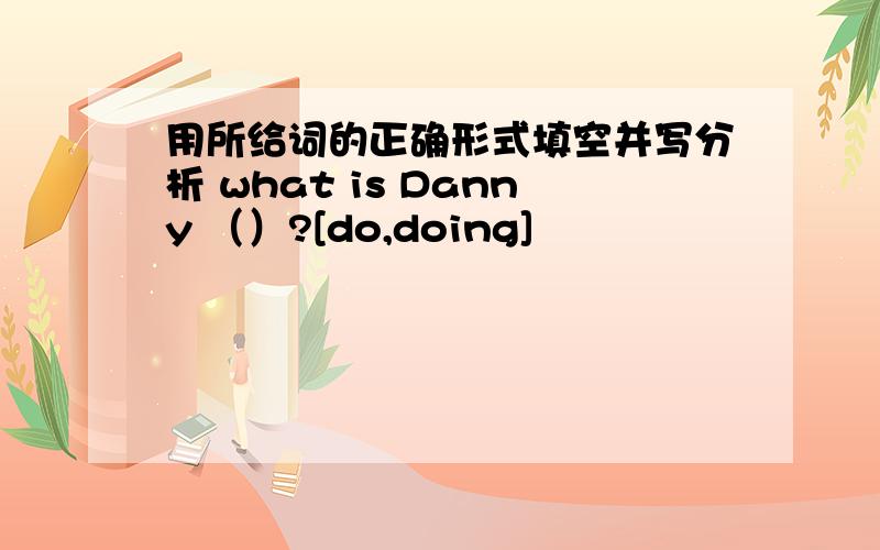 用所给词的正确形式填空并写分析 what is Danny （）?[do,doing]