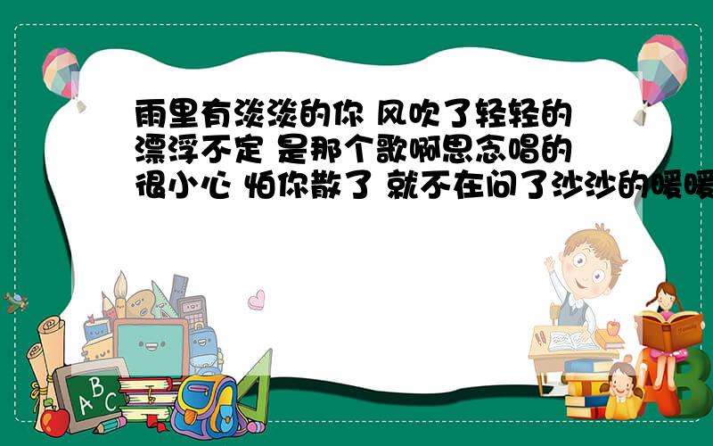 雨里有淡淡的你 风吹了轻轻的漂浮不定 是那个歌啊思念唱的很小心 怕你散了 就不在问了沙沙的暖暖的吹入眼睛