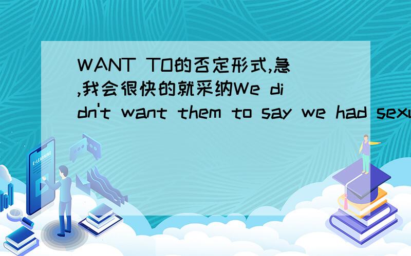 WANT TO的否定形式,急,我会很快的就采纳We didn't want them to say we had sexually assaulted or raped them,so we wanted to prove that they weren't virgins in the first place,