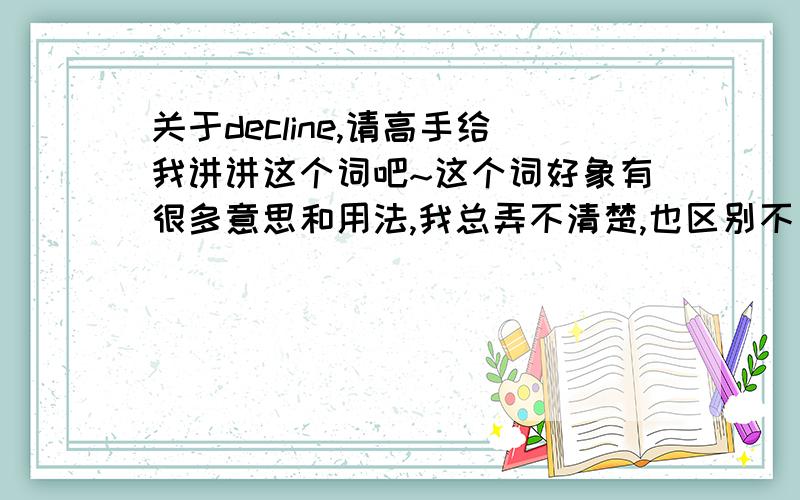 关于decline,请高手给我讲讲这个词吧~这个词好象有很多意思和用法,我总弄不清楚,也区别不了它和它的一些近意词.