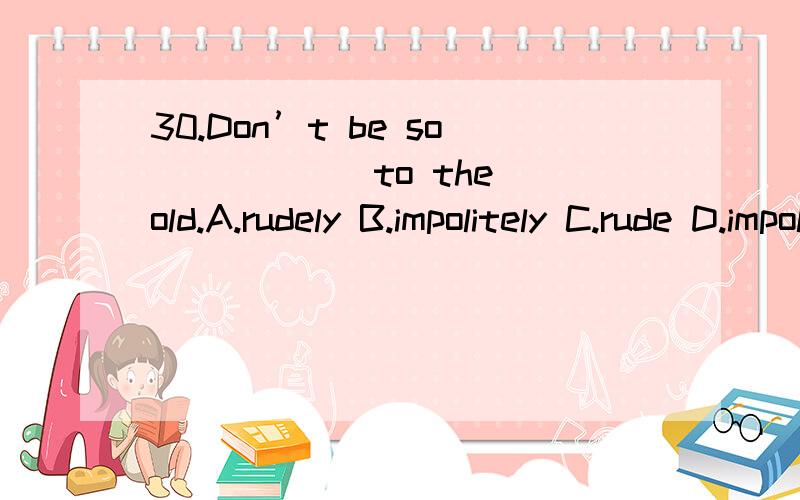 30.Don’t be so _____ to the old.A.rudely B.impolitely C.rude D.impolite 31.There is a __Don’t be so _________ to the old.A.rudely B.impolitely C.rude D.impoliteThere is a ________ rain this afternoon.A.heavy B.heavily C.hardly D.more heavilyIt to