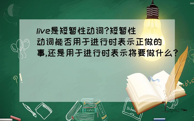 live是短暂性动词?短暂性动词能否用于进行时表示正做的事,还是用于进行时表示将要做什么?