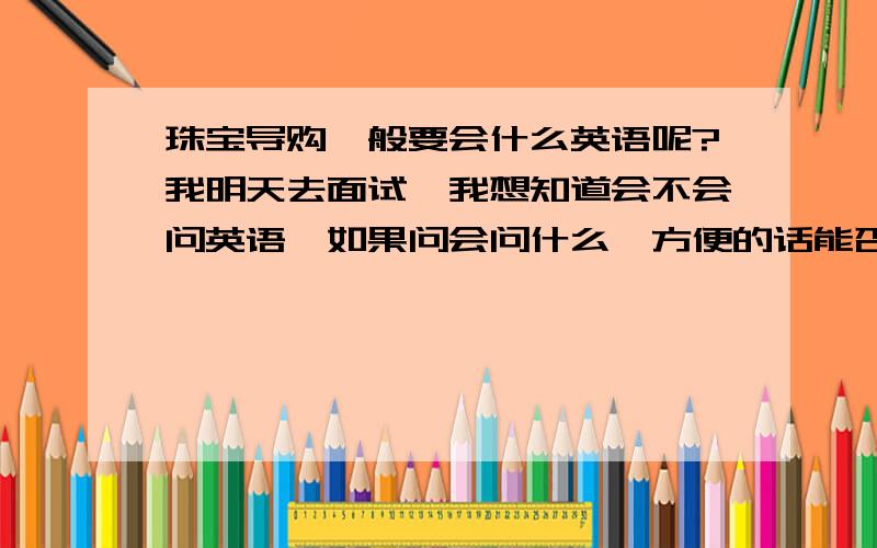 珠宝导购一般要会什么英语呢?我明天去面试,我想知道会不会问英语,如果问会问什么,方便的话能否简单的告诉我一点珠宝导购方面的英语呢?