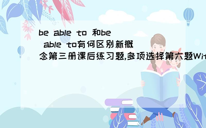 be able to 和be able to有何区别新概念第三册课后练习题,多项选择第六题With so few material possessions,he ____to move from.a.may be able b.is able c.can d.is possible答案给的是B,好像A项也可以当“能够”讲啊,为