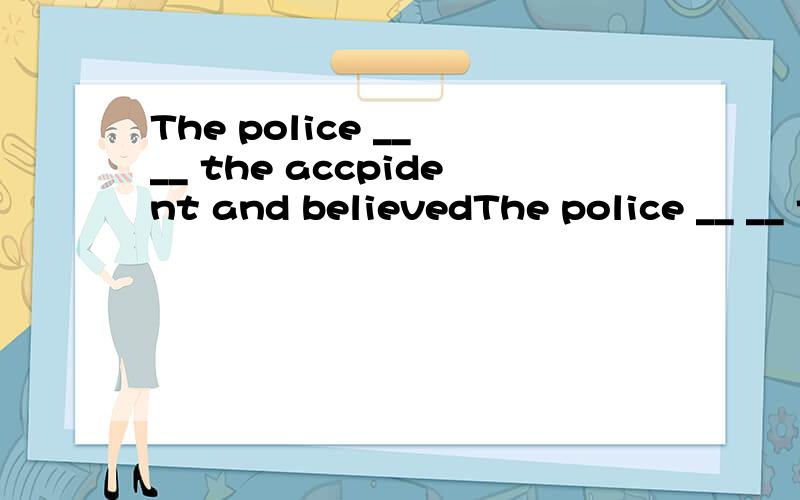 The police __ __ the accpident and believedThe police __ __ the accpident and believed it __ around midnight