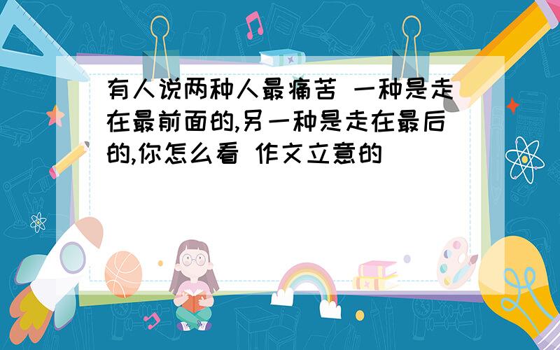 有人说两种人最痛苦 一种是走在最前面的,另一种是走在最后的,你怎么看 作文立意的