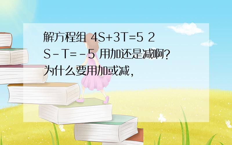 解方程组 4S+3T=5 2S-T=-5 用加还是减啊?为什么要用加或减,