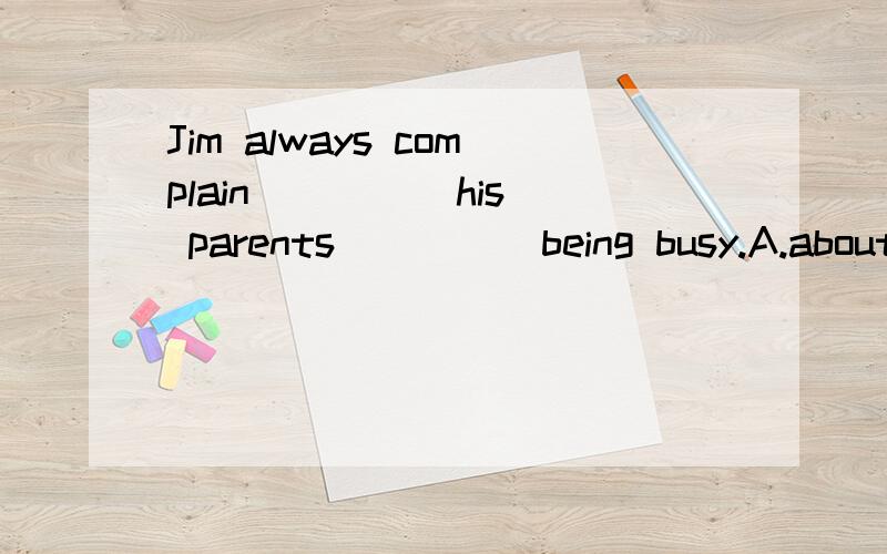 Jim always complain ____ his parents ____ being busy.A.about,ofB.of,aboutC.to,aboutD.about,to顺便问一下,complain为什么不加s,Jim不是第三人称单数吗