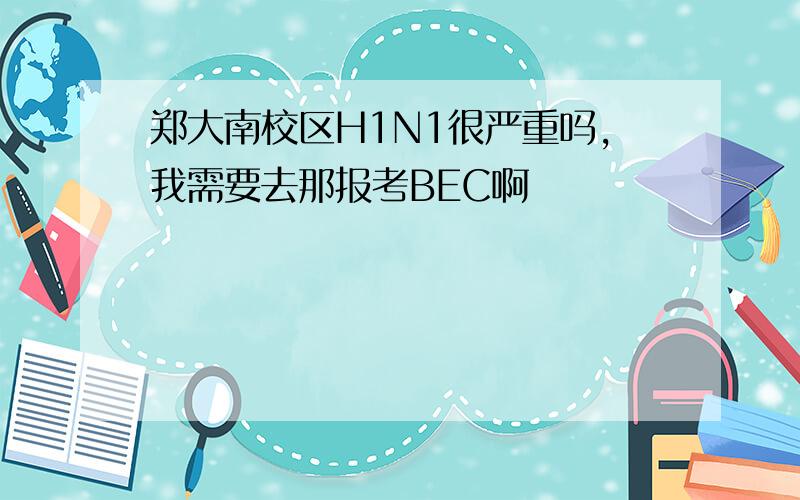 郑大南校区H1N1很严重吗,我需要去那报考BEC啊