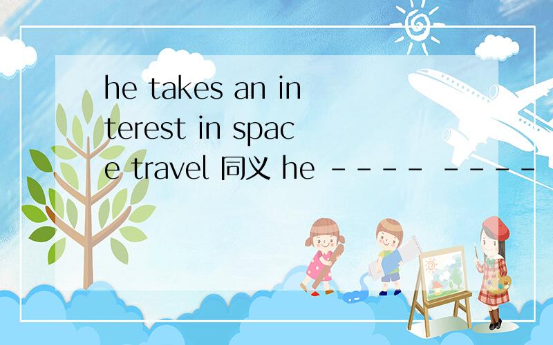 he takes an interest in space travel 同义 he ---- ---- in space travelhe didn't take a trip to Guangzhou.he stayed at homehe stayed at --- ---- taking a trip to guang zhoutheir family have no moneytheir family --- --- ---- money