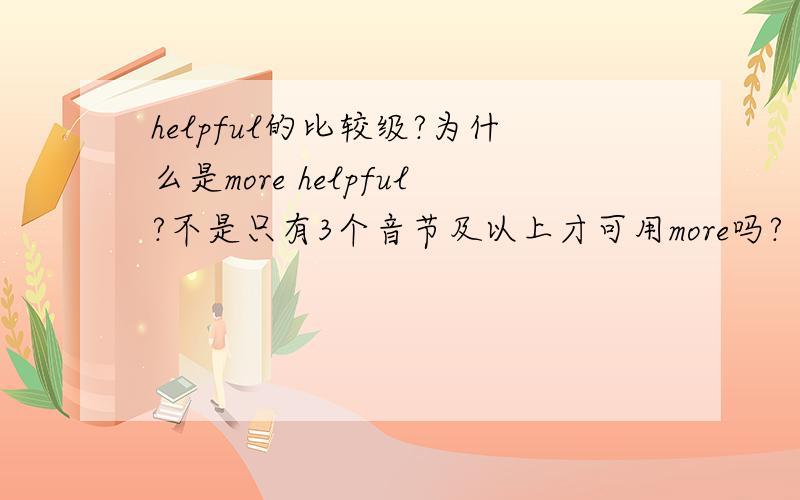 helpful的比较级?为什么是more helpful?不是只有3个音节及以上才可用more吗?