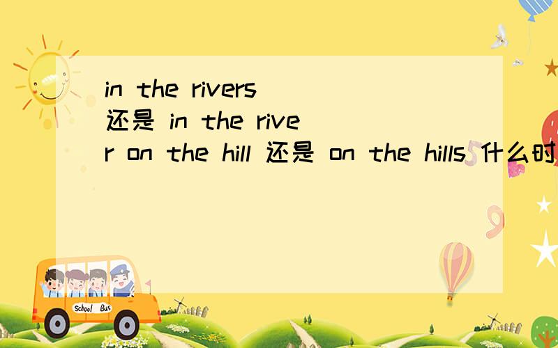 in the rivers 还是 in the river on the hill 还是 on the hills 什么时候用单数,什么时候用复数比如前面是不可数或单数的时候,后面是不是就不加s