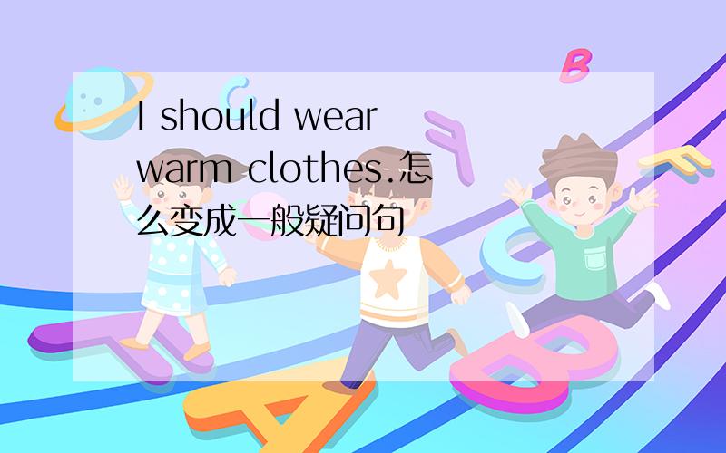 I should wear warm clothes.怎么变成一般疑问句