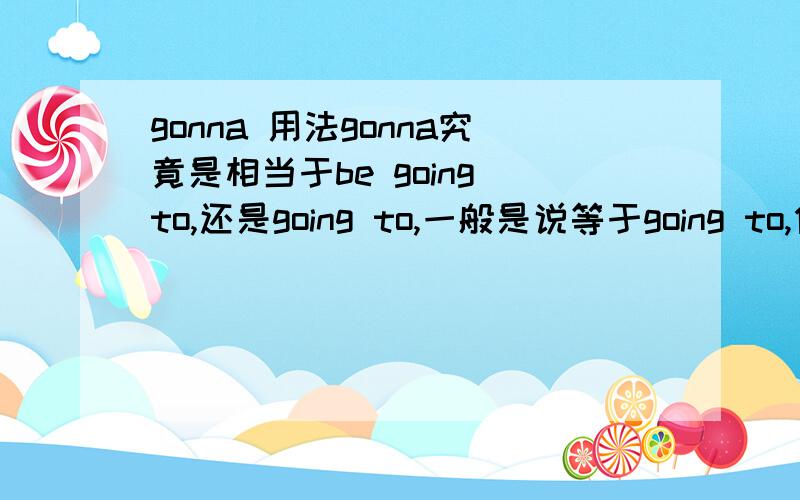 gonna 用法gonna究竟是相当于be going to,还是going to,一般是说等于going to,但有时也听到有说成类似 I gonna go,那不就相当于be going 究竟怎么回事