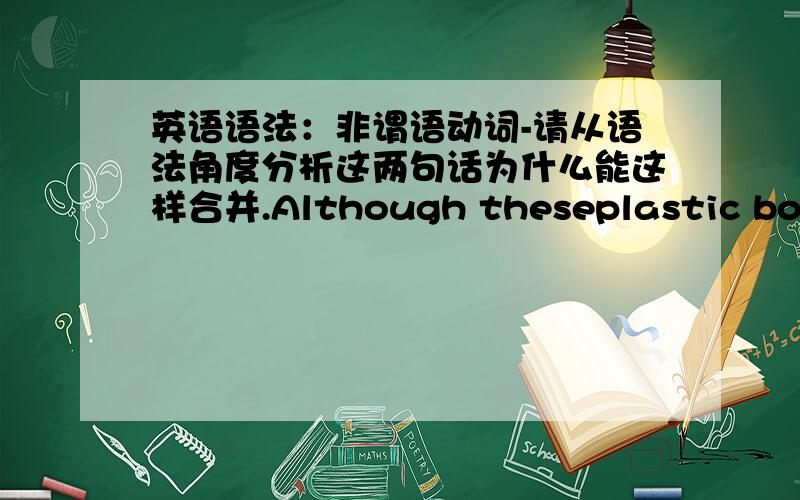 英语语法：非谓语动词-请从语法角度分析这两句话为什么能这样合并.Although theseplastic bottles have been used already,they can be recycled.合并为：Used already,theseplastic bottles can be recycled.