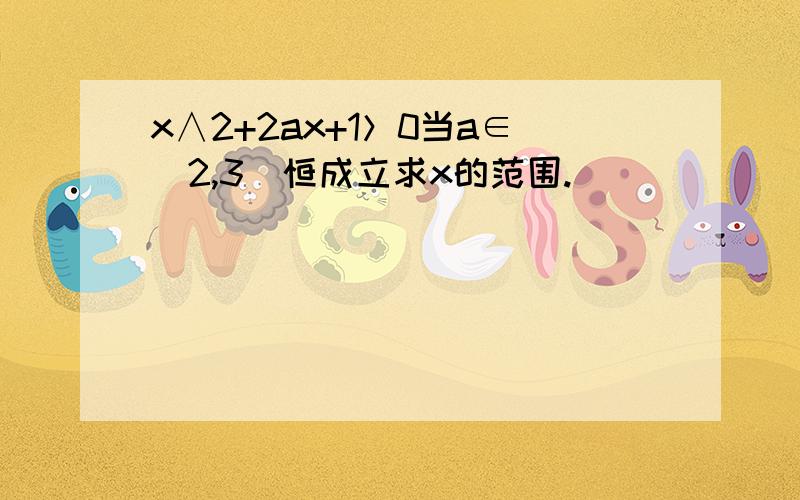 x∧2+2ax+1＞0当a∈（2,3）恒成立求x的范围.