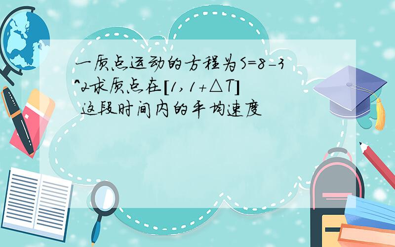 一质点运动的方程为S=8-3^2求质点在[1,1+△T] 这段时间内的平均速度