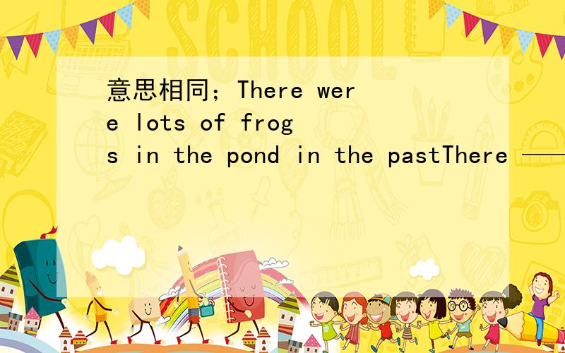 意思相同；There were lots of frogs in the pond in the pastThere —— —— —— lots of forgs in the pond.翻译句子；他的腿受伤了,几乎一点儿也不能动He hurt his leg and could —— —— —— ——.这儿的天气足