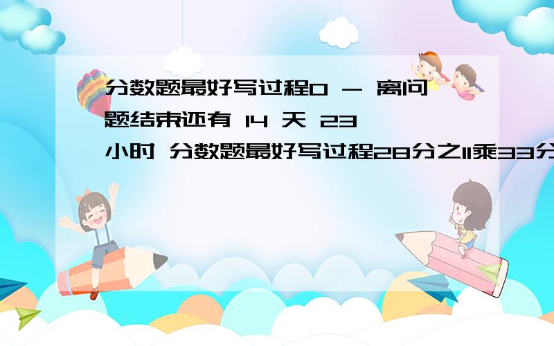 分数题最好写过程0 - 离问题结束还有 14 天 23 小时 分数题最好写过程28分之11乘33分之8=?39分之20乘15分之13=?18分之7乘14分之3=?39分之25乘30分之13=?9分之7乘（3分之2-7分之2）=?11分之6乘15分之7乘10