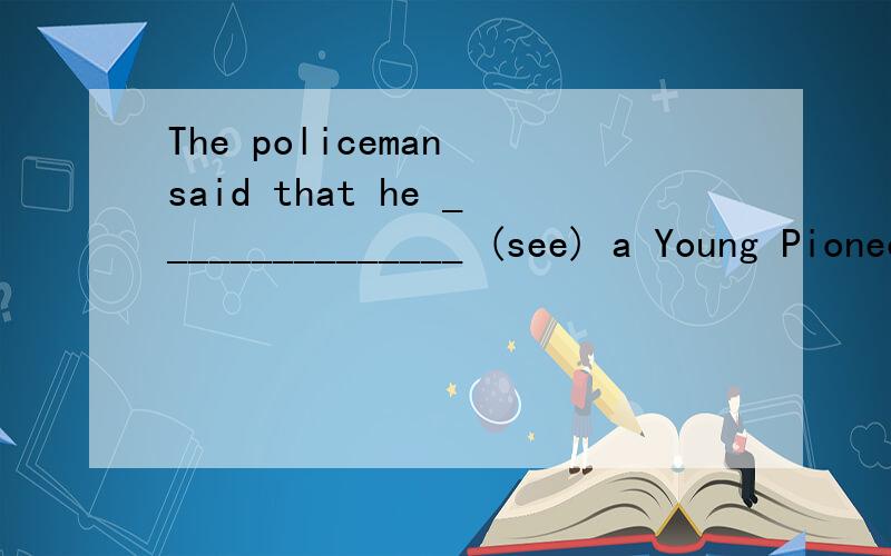 The policeman said that he _______________ (see) a Young Pioneer help an old woman the day before.用所给动诩的适当形式填空是不是出现 the day before 就得用现在完成时啊?刚才说错了是不是出现 the day before 就得用