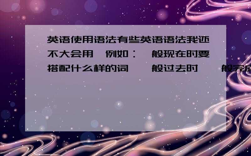 英语使用语法有些英语语法我还不大会用,例如：一般现在时要搭配什么样的词,一般过去时,一般完成时‘‘等等