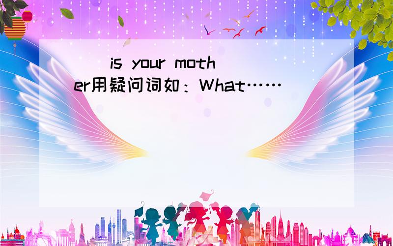 （）is your mother用疑问词如：What……