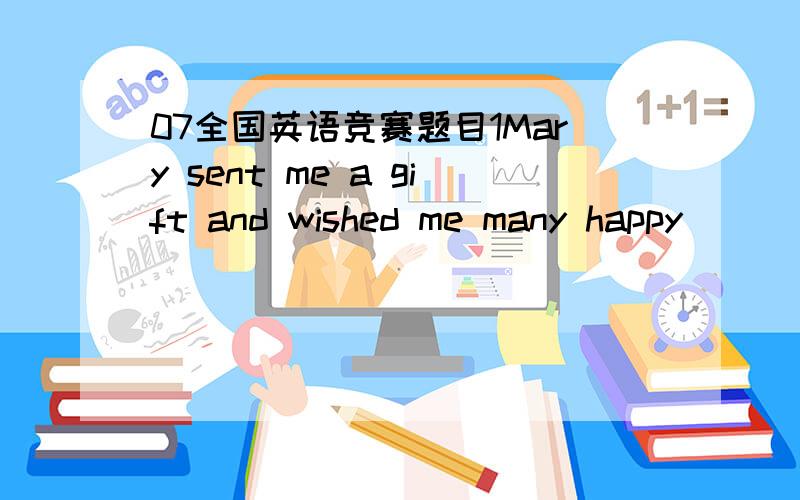 07全国英语竞赛题目1Mary sent me a gift and wished me many happy_________on my birthday.A.returns B.memories C.congratulations D.greetings