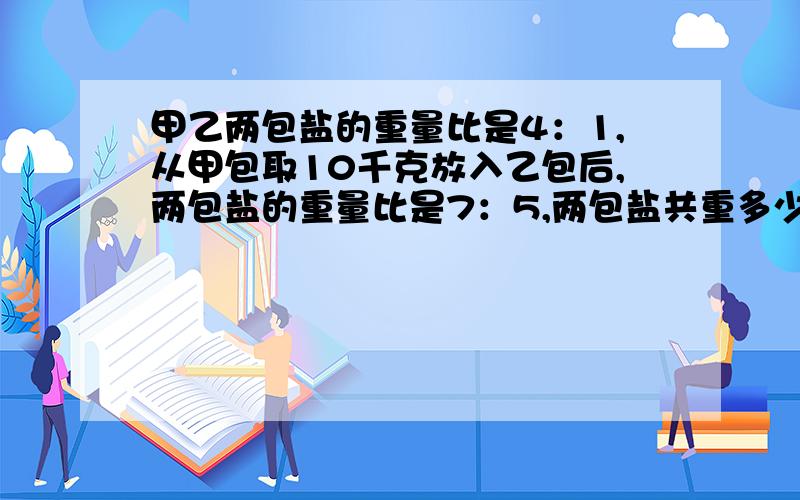 甲乙两包盐的重量比是4：1,从甲包取10千克放入乙包后,两包盐的重量比是7：5,两包盐共重多少?