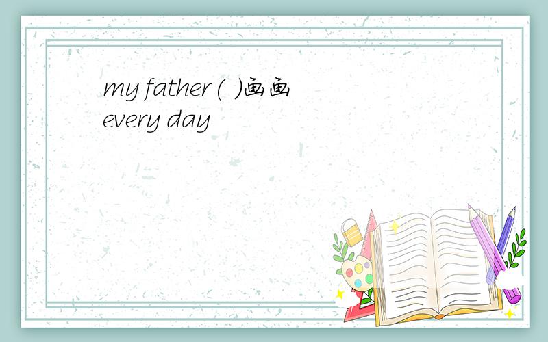 my father( )画画every day