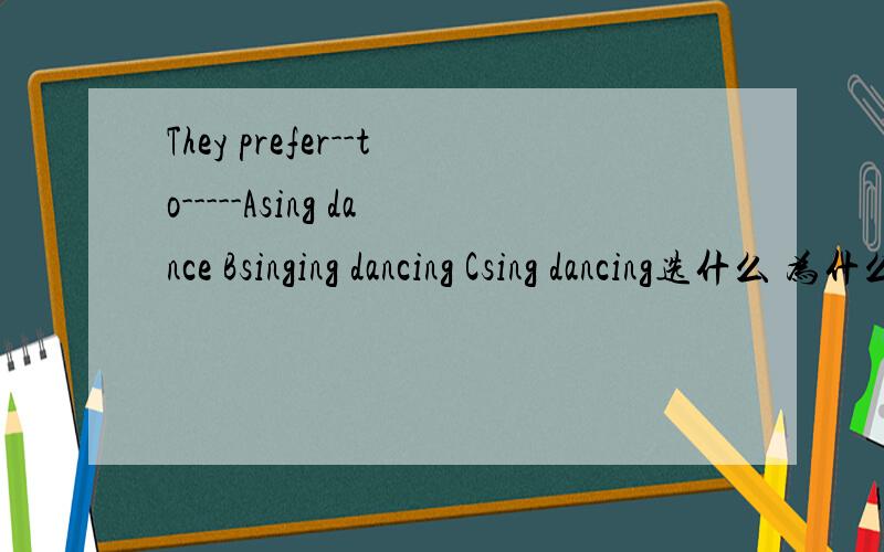 They prefer--to-----Asing dance Bsinging dancing Csing dancing选什么 为什么