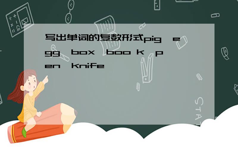 写出单词的复数形式pig,egg,box,boo k,pen,knife