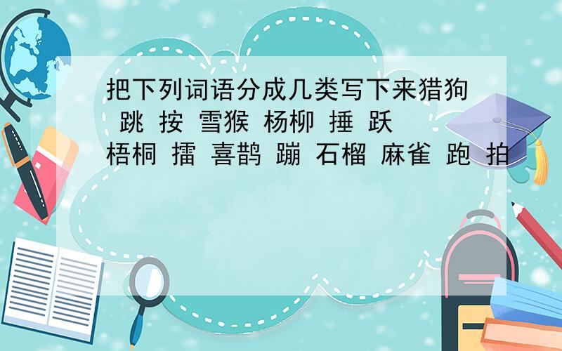 把下列词语分成几类写下来猎狗 跳 按 雪猴 杨柳 捶 跃梧桐 擂 喜鹊 蹦 石榴 麻雀 跑 拍