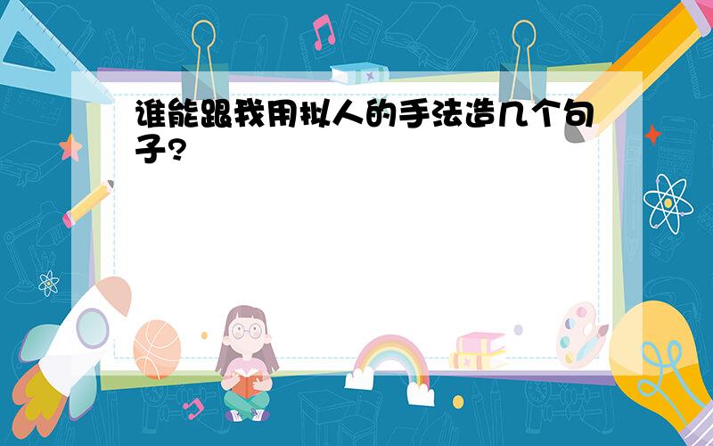 谁能跟我用拟人的手法造几个句子?