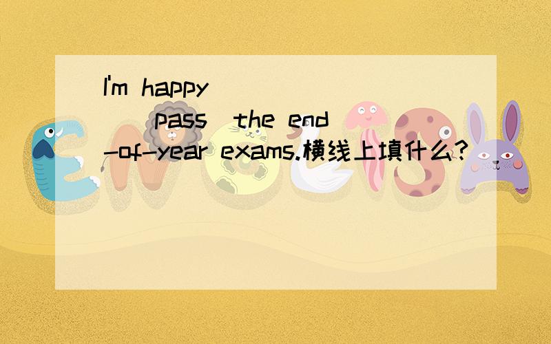 I'm happy______(pass)the end-of-year exams.横线上填什么?