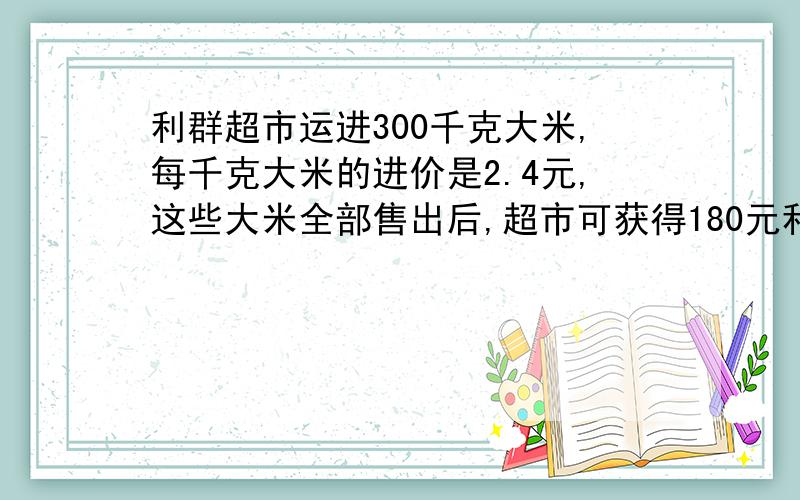 利群超市运进300千克大米,每千克大米的进价是2.4元,这些大米全部售出后,超市可获得180元利润.(1)每千克大米的售价是多少元?（2）在进价的基础上,超市是加价百分之几售出这些大米的?今天