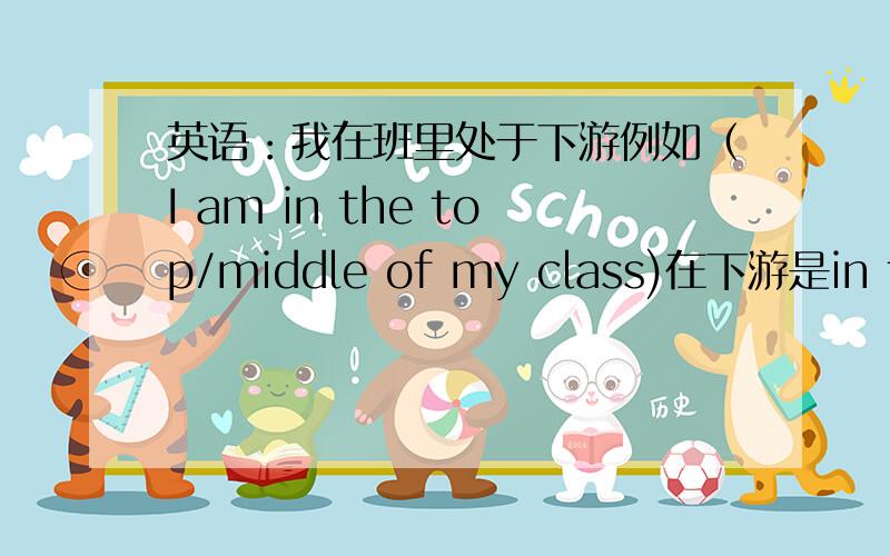 英语：我在班里处于下游例如（I am in the top/middle of my class)在下游是in the of my class?