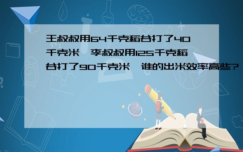 王叔叔用64千克稻谷打了40千克米,李叔叔用125千克稻谷打了90千克米,谁的出米效率高些?