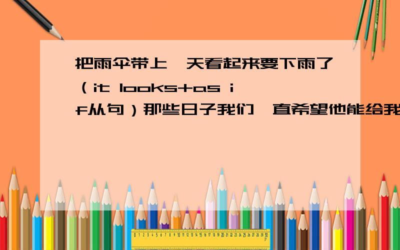 把雨伞带上,天看起来要下雨了（it looks+as if从句）那些日子我们一直希望他能给我们打电话（keep doing）译成英文,