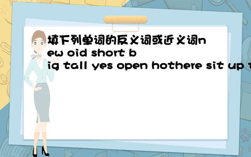 填下列单词的反义词或近义词new oid short big tall yes open hothere sit up thin father right black this these boy grandfather man husband aunt brother he left go nurse good minus his busyband legs近义词desk like often start great