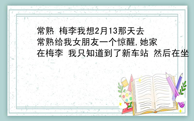 常熟 梅李我想2月13那天去常熟给我女朋友一个惊醒,她家在梅李 我只知道到了新车站 然后在坐 珍门 到梅里加油站下 我想问下附近有没有 旅馆 不要太贵的 住3天左右 还有那里有花店 并且这