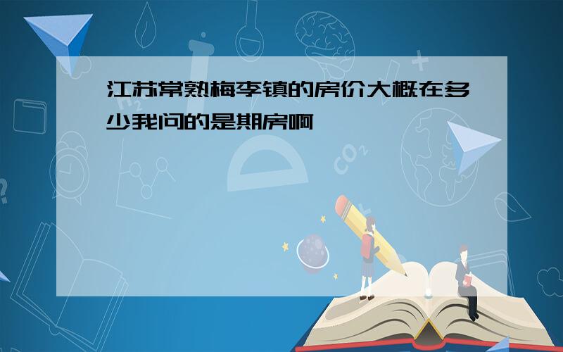 江苏常熟梅李镇的房价大概在多少我问的是期房啊