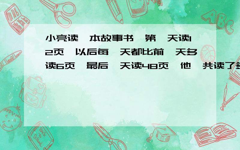 小亮读一本故事书,第一天读12页,以后每一天都比前一天多读6页,最后一天读48页,他一共读了多少天