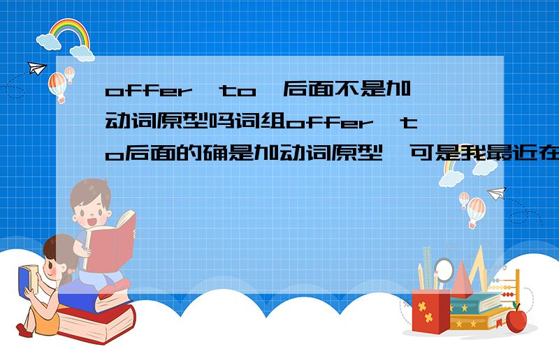 offer…to…后面不是加动词原型吗词组offer…to后面的确是加动词原型,可是我最近在星火系列的书籍里面看到一句话：Books are my good friends,which have offered me a golden key to broadening my horizons and riddin