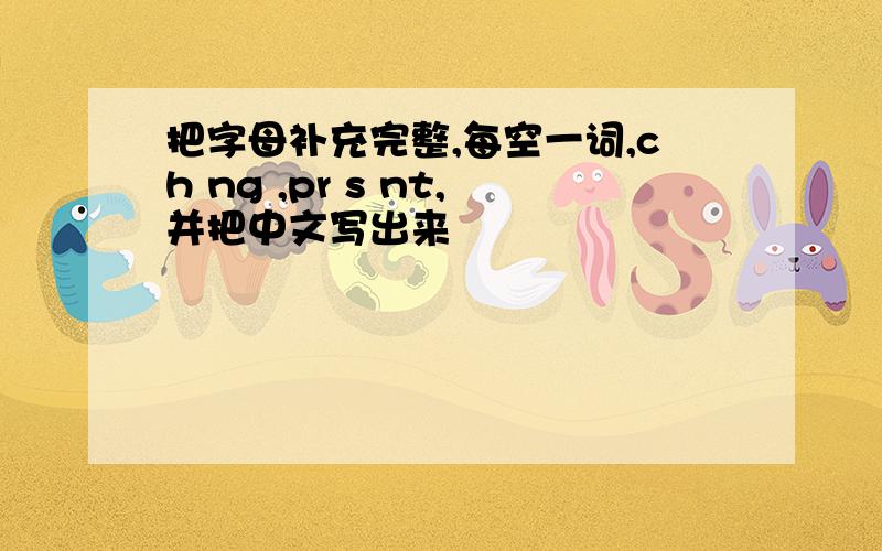 把字母补充完整,每空一词,ch ng ,pr s nt,并把中文写出来