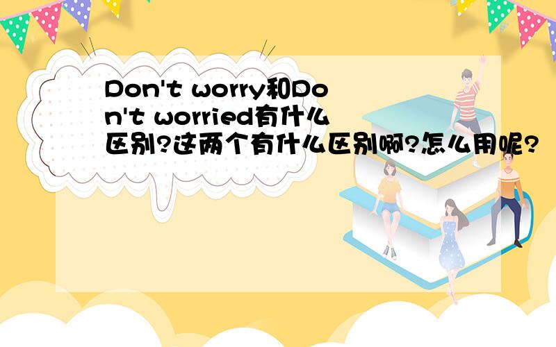 Don't worry和Don't worried有什么区别?这两个有什么区别啊?怎么用呢?