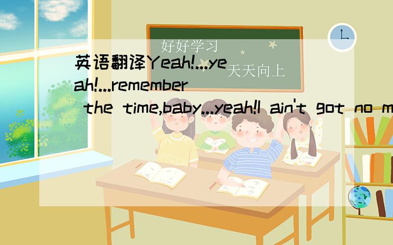 英语翻译Yeah!...yeah!...remember the time,baby...yeah!I ain't got no money I ain't got no car to take you on a date I can't even buy you flowers But together we could be the perfect soulmates Talk to me girl (Oh) Baby,it's alright now,you ain't g