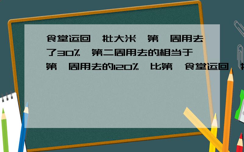 食堂运回一批大米,第一周用去了30%,第二周用去的相当于第一周用去的120%,比第一食堂运回一批大米,第一周用去了30%，第二周用去的相当于第一周用去的120%，比第一周多用了30kg。食堂运来的