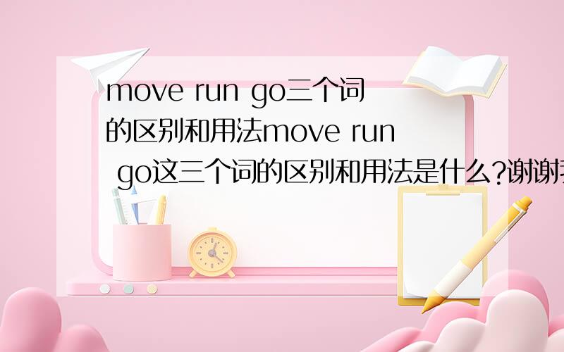 move run go三个词的区别和用法move run go这三个词的区别和用法是什么?谢谢我看电影，那些人被人追杀，他们为什么不说GO或者RUN，而要说MOVE呢